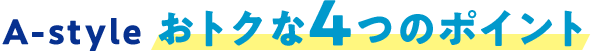 A-style おトクな4つのポイント
