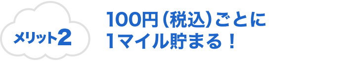 メリット2 100円（税込）ごとに1マイル貯まる！