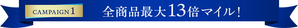 CAMPAIGN1 全商品最大13倍マイル！
