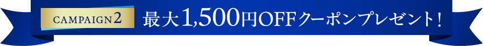CAMPAIGN2 最大1,500円OFFクーポンプレゼント！
