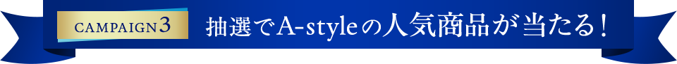 CAMPAIGN3 抽選でA-styleの人気商品が当たる！