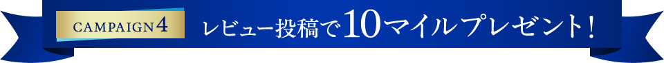 CAMPAIGN4 レビュー投稿で10マイルプレゼント！
