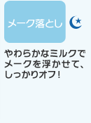 ミルククレンジング　やわらかなミルクでメークを浮かせて、しっかりオフ！