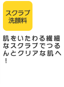スクラブ洗顔料　肌をいたわる繊細なスクラブでつるんとクリアな肌へ！